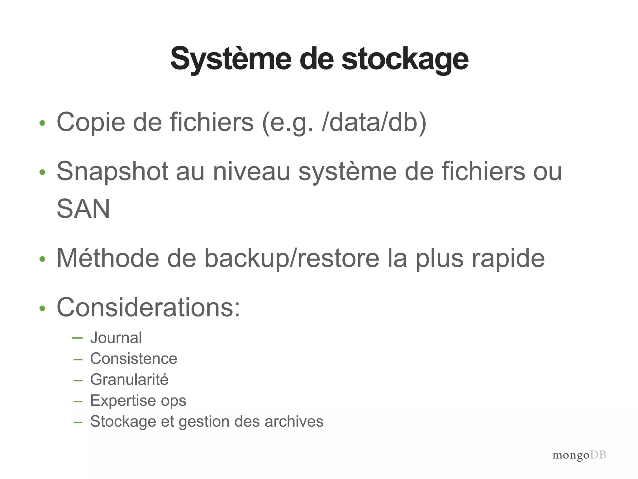 Système de stockage 
• Copie de fichiers (e.g. /data/db) 
• Snapshot au niveau système de fichiers ou 
SAN 
• Méthode de backup/restore la plus rapide 
• Considerations: 
– Journal 
– Consistence 
– Granularité 
– Expertise ops 
– Stockage et gestion des archives 
 