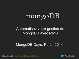 Automatisez votre gestion de 
MongoDB avec MMS 
MongoDB Days, Paris, 2014 
Alain Hélaïli – alain.helail@mongodb.com AlainHelaili 
 
