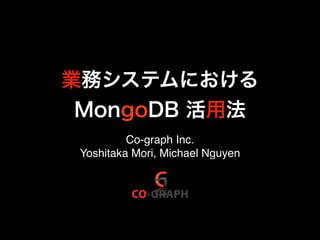 業務システムにおける
 MongoDB 活用法
          Co-graph Inc.
 Yoshitaka Mori, Michael Nguyen
 