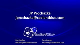 JP Prochazka
jprochazka@radiantblue.com




Rich Fecher               Sam Kramer
rfecher@radiantblue.com   skramer@radiantblue.com
 