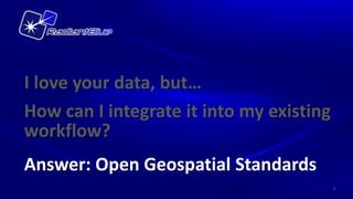 I love your data, but…
How can I integrate it into my existing
workflow?
Answer: Open Geospatial Standards
                                          9
 