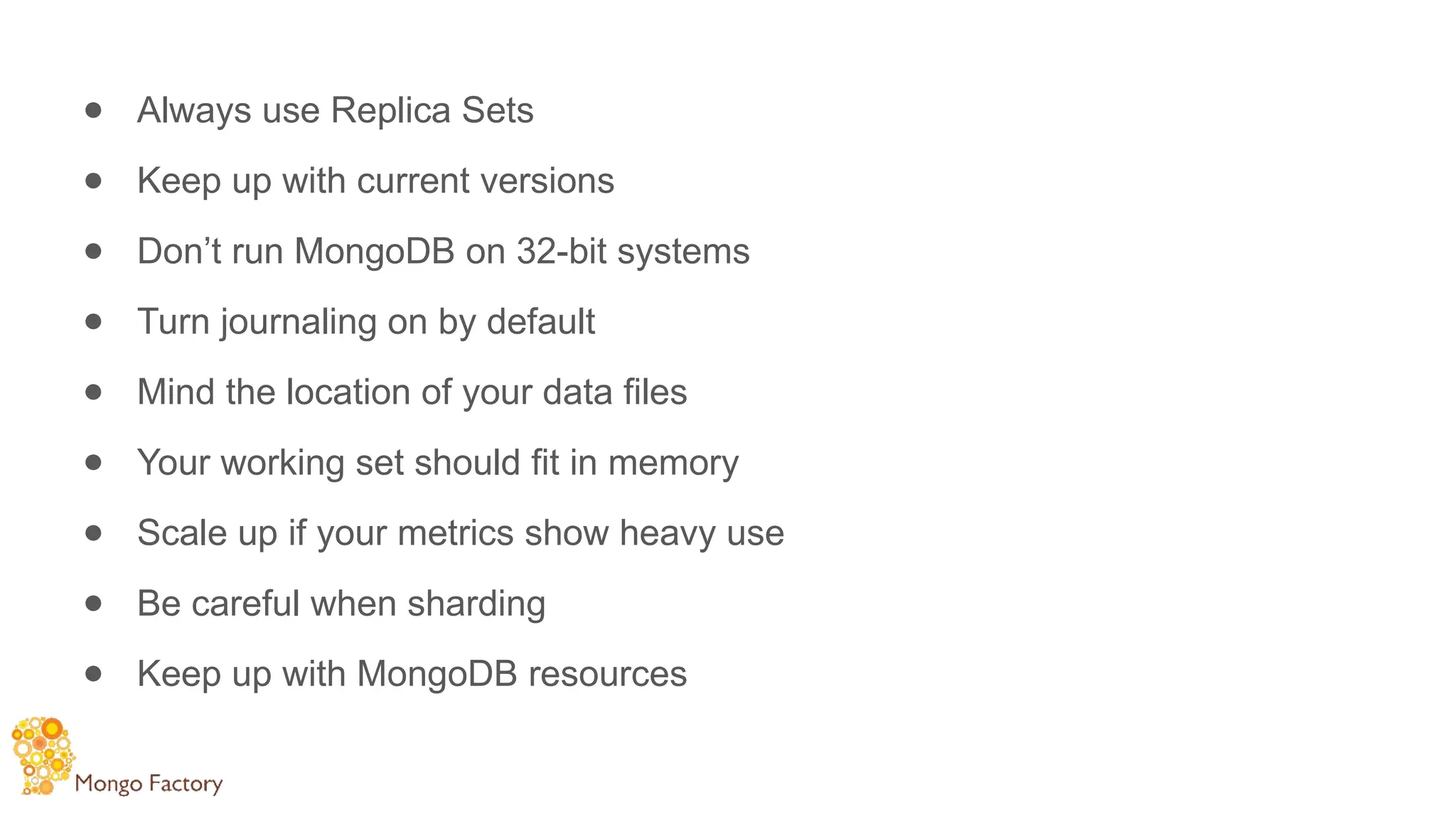 ● Always use Replica Sets
● Keep up with current versions
● Don’t run MongoDB on 32-bit systems
● Turn journaling on by default
● Mind the location of your data files
● Your working set should fit in memory
● Scale up if your metrics show heavy use
● Be careful when sharding
● Keep up with MongoDB resources
 