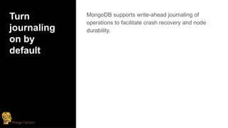 Turn
journaling
on by
default
MongoDB supports write-ahead journaling of
operations to facilitate crash recovery and node
durability.
 