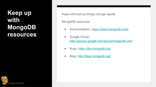 Keep up
with
MongoDB
resources
Keep informed as things change rapidly
MongoDB resources:
● Documentation: https://docs.mongodb.com/
● Google Group:
http://groups.google.com/group/mongodb-user
● Bugs: https://jira.mongodb.org
● Blog: http://blog.mongodb.org/
 