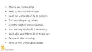 ● Always use Replica Sets
● Keep up with current versions
● Don’t run MongoDB on 32-bit systems
● Turn journaling on by default
● Mind the location of your data files
● Your working set should fit in memory
● Scale up if your metrics show heavy use
● Be careful when sharding
● Keep up with MongoDB resources
 