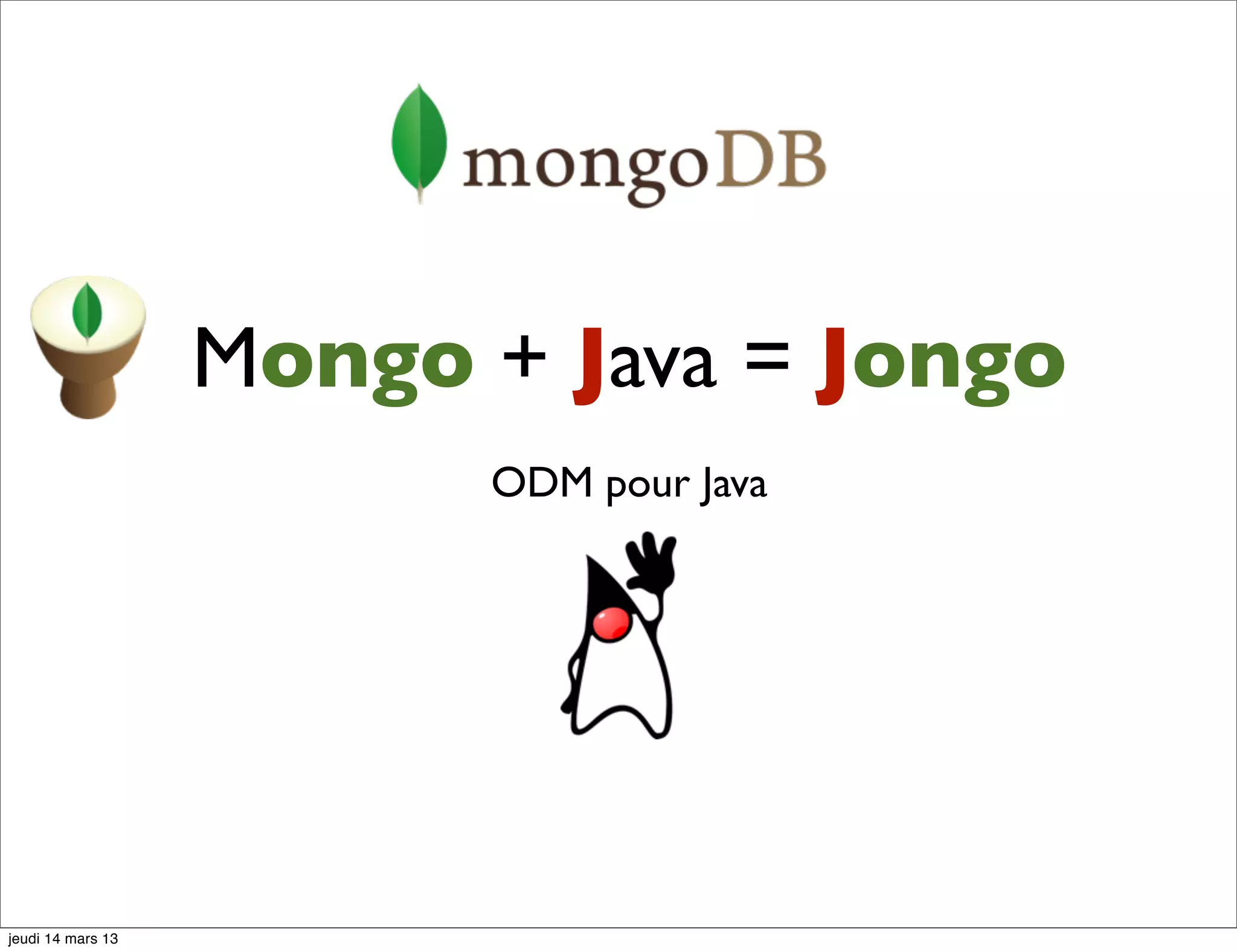 Mongo + Java = Jongo ODM pour Java jeudi 14 mars 13 