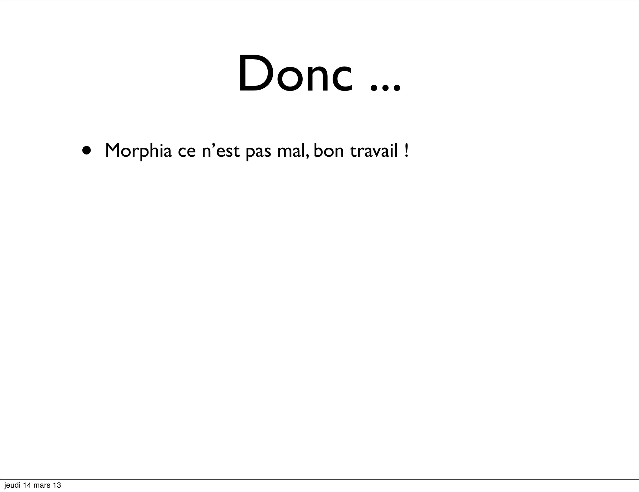 Donc ... • Morphia ce n’est pas mal, bon travail ! jeudi 14 mars 13 