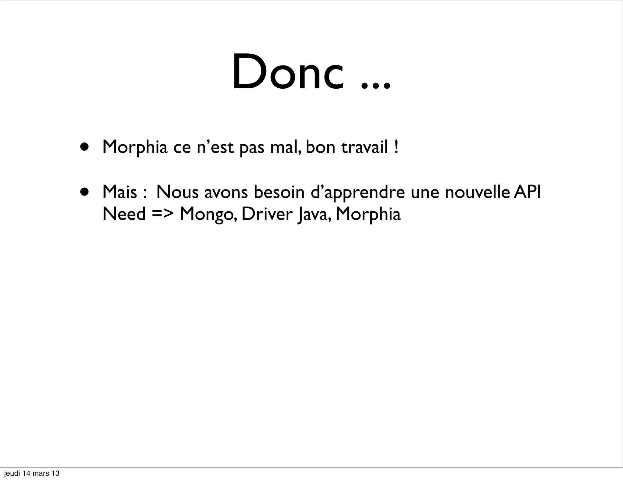 Donc ... • Morphia ce n’est pas mal, bon travail ! • Mais : Nous avons besoin d’apprendre une nouvelle API Need => Mongo, Driver Java, Morphia jeudi 14 mars 13 