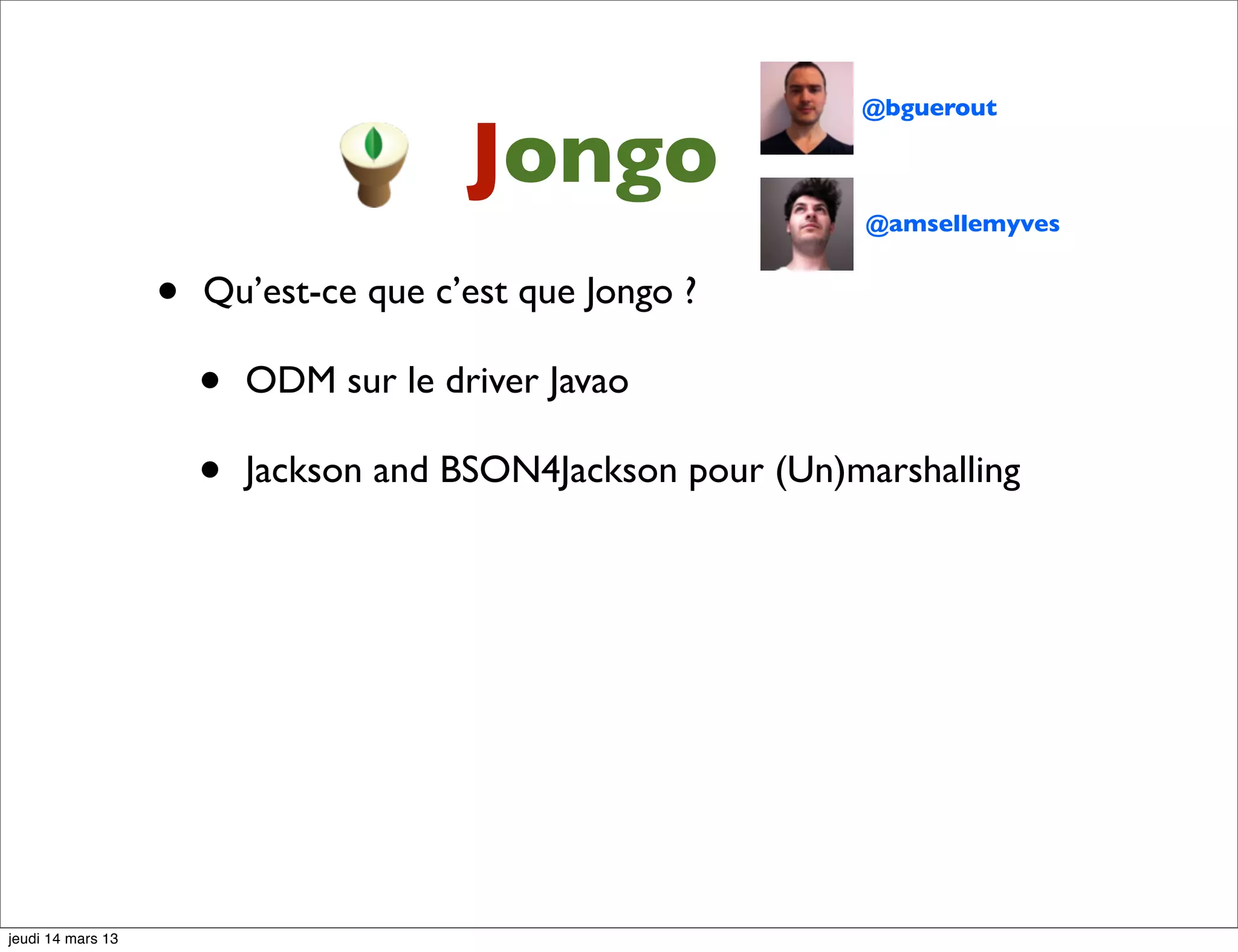@bguerout Jongo @amsellemyves • Qu’est-ce que c’est que Jongo ? • ODM sur le driver Javao • Jackson and BSON4Jackson pour (Un)marshalling jeudi 14 mars 13 