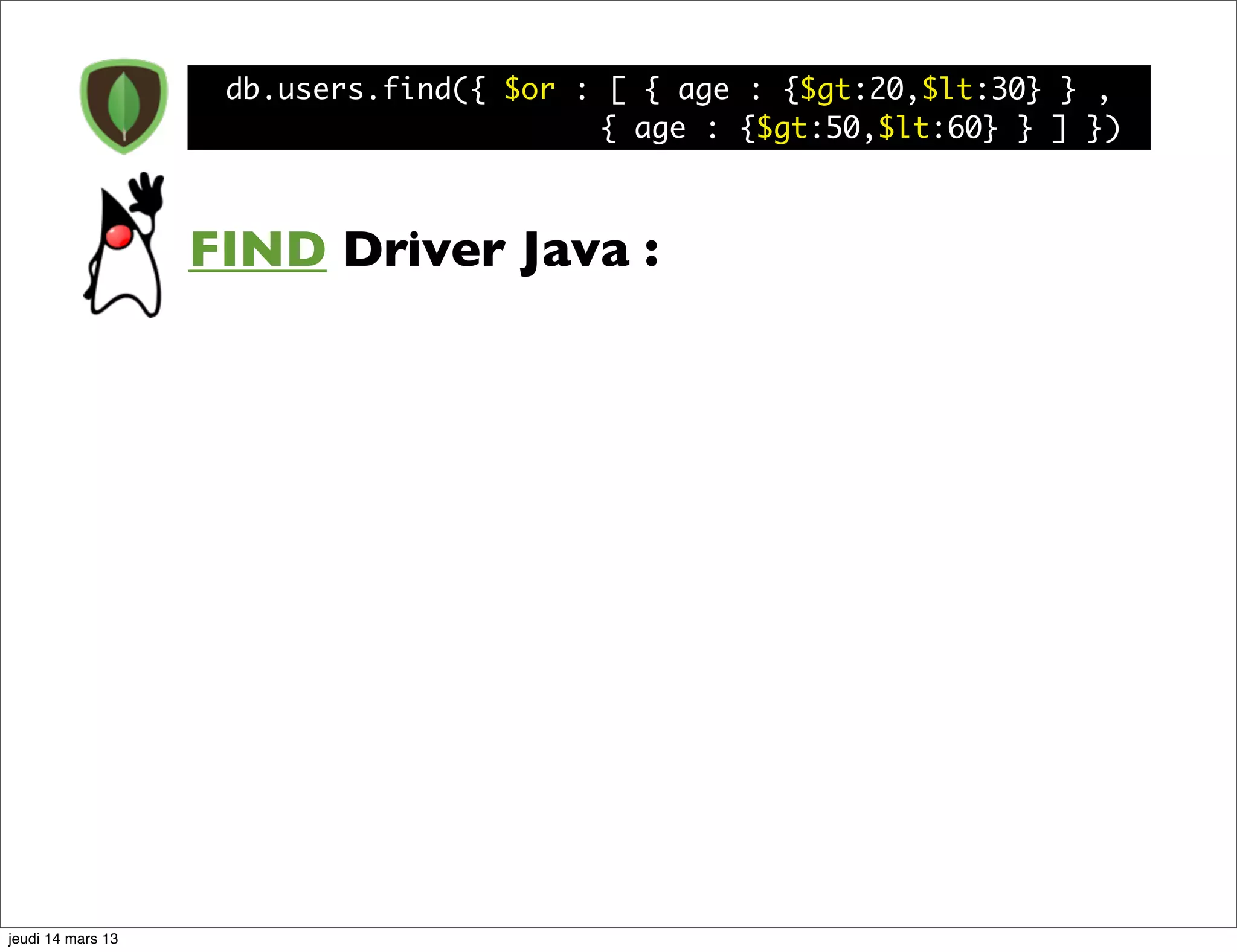 db.users.find({ $or : [ { age : {$gt:20,$lt:30} } , { age : {$gt:50,$lt:60} } ] }) FIND Driver Java : jeudi 14 mars 13 
