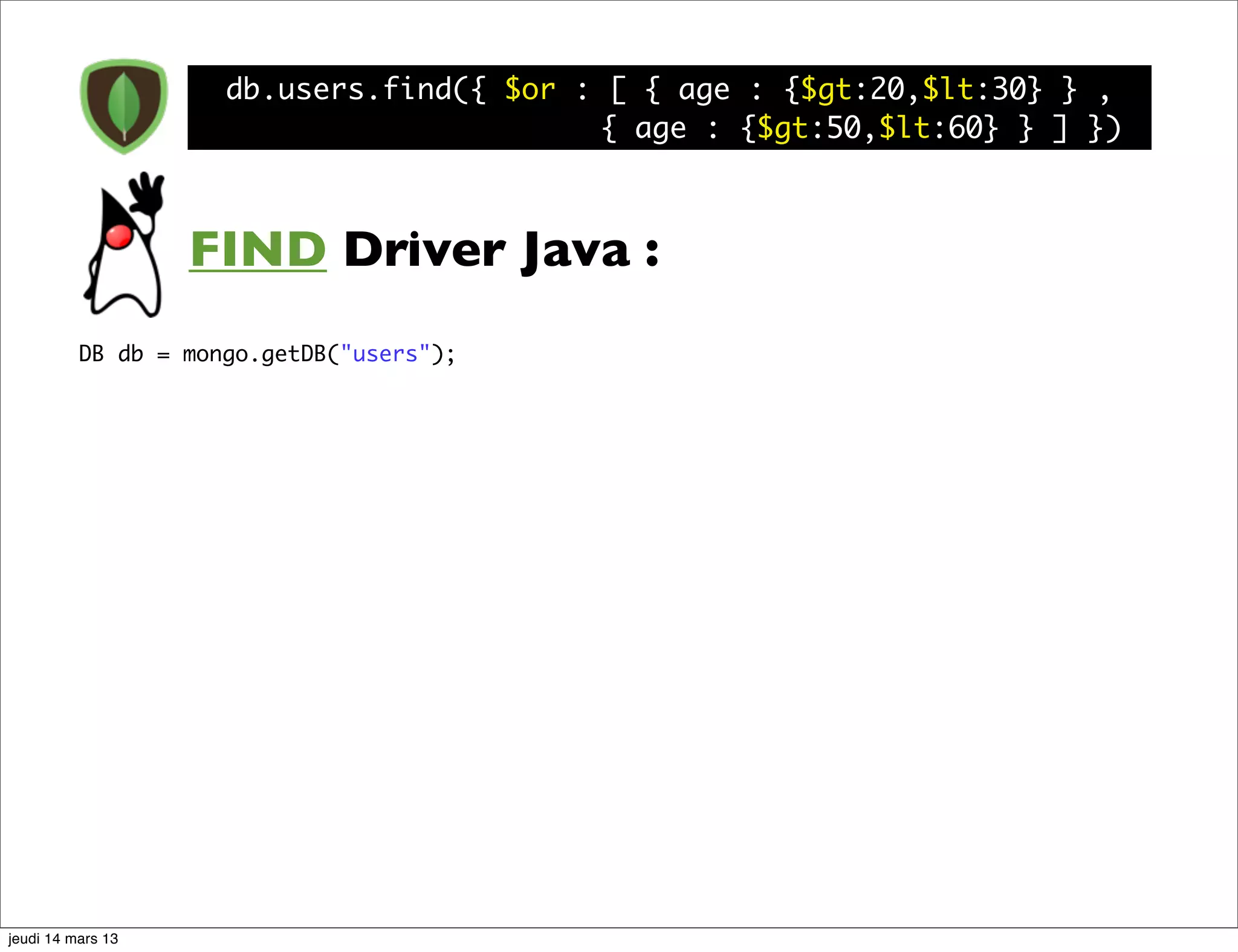 db.users.find({ $or : [ { age : {$gt:20,$lt:30} } , { age : {$gt:50,$lt:60} } ] }) FIND Driver Java : DB db = mongo.getDB("users"); jeudi 14 mars 13 