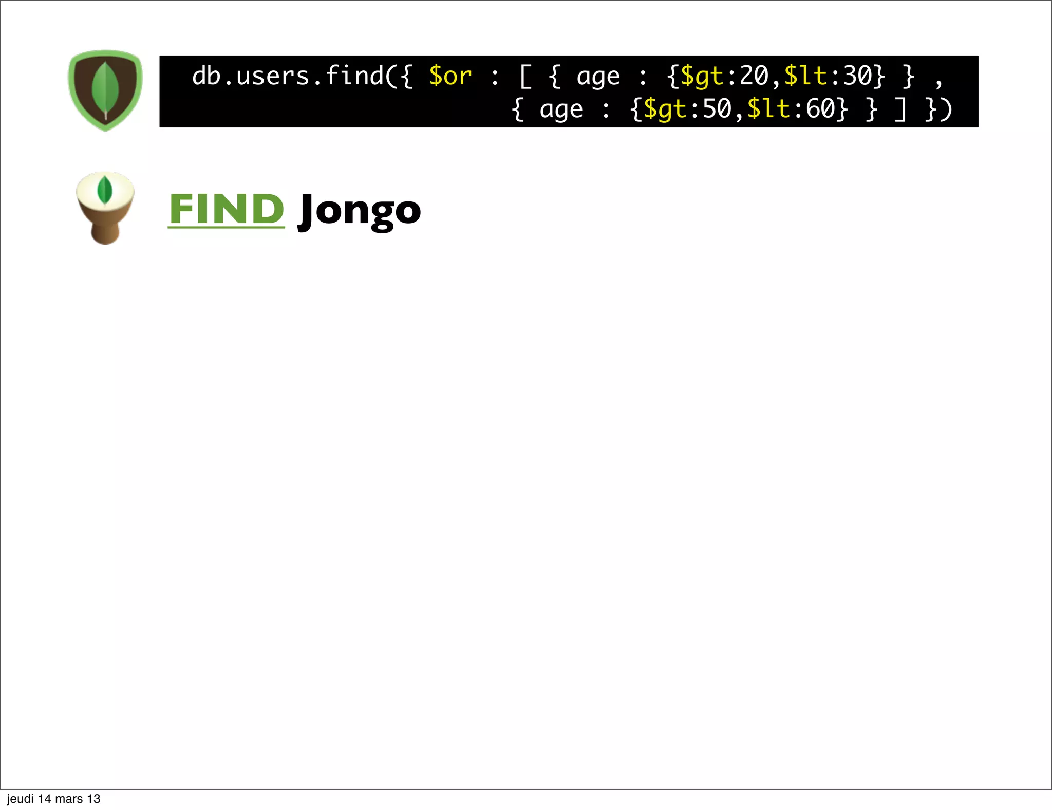 db.users.find({ $or : [ { age : {$gt:20,$lt:30} } , { age : {$gt:50,$lt:60} } ] }) FIND Jongo jeudi 14 mars 13 