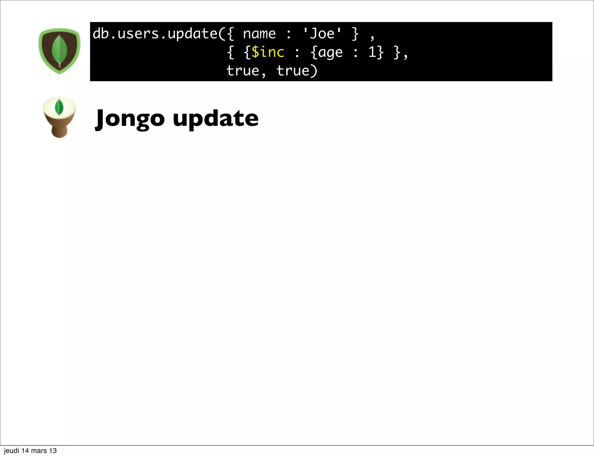 db.users.update({ name : 'Joe' } , { {$inc : {age : 1} }, true, true) Jongo update jeudi 14 mars 13 