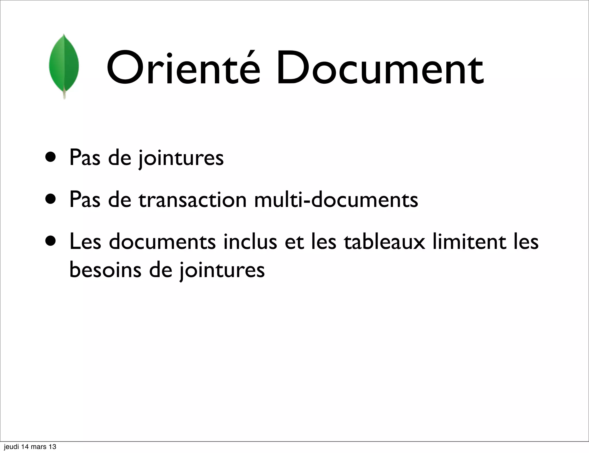 Orienté Document • Pas de jointures • Pas de transaction multi-documents • Les documents inclus et les tableaux limitent les besoins de jointures jeudi 14 mars 13 