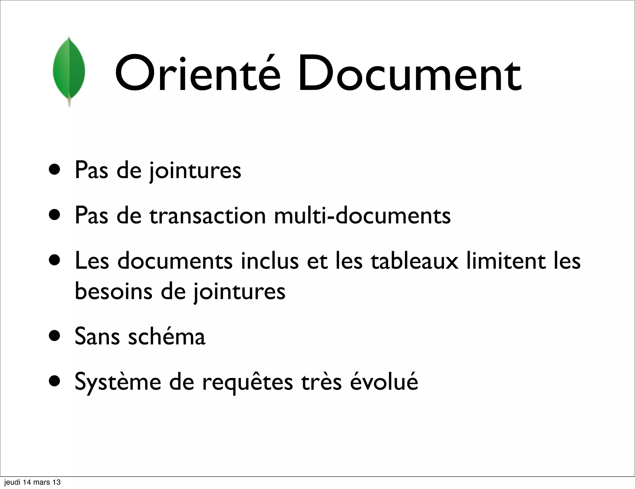 Orienté Document • Pas de jointures • Pas de transaction multi-documents • Les documents inclus et les tableaux limitent les besoins de jointures • Sans schéma • Système de requêtes très évolué jeudi 14 mars 13 