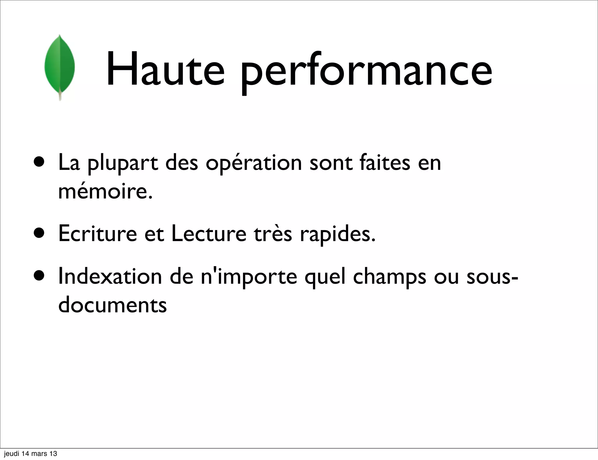 Haute performance • La plupart des opération sont faites en mémoire. • Ecriture et Lecture très rapides. • Indexation de n'importe quel champs ou sous- documents jeudi 14 mars 13 