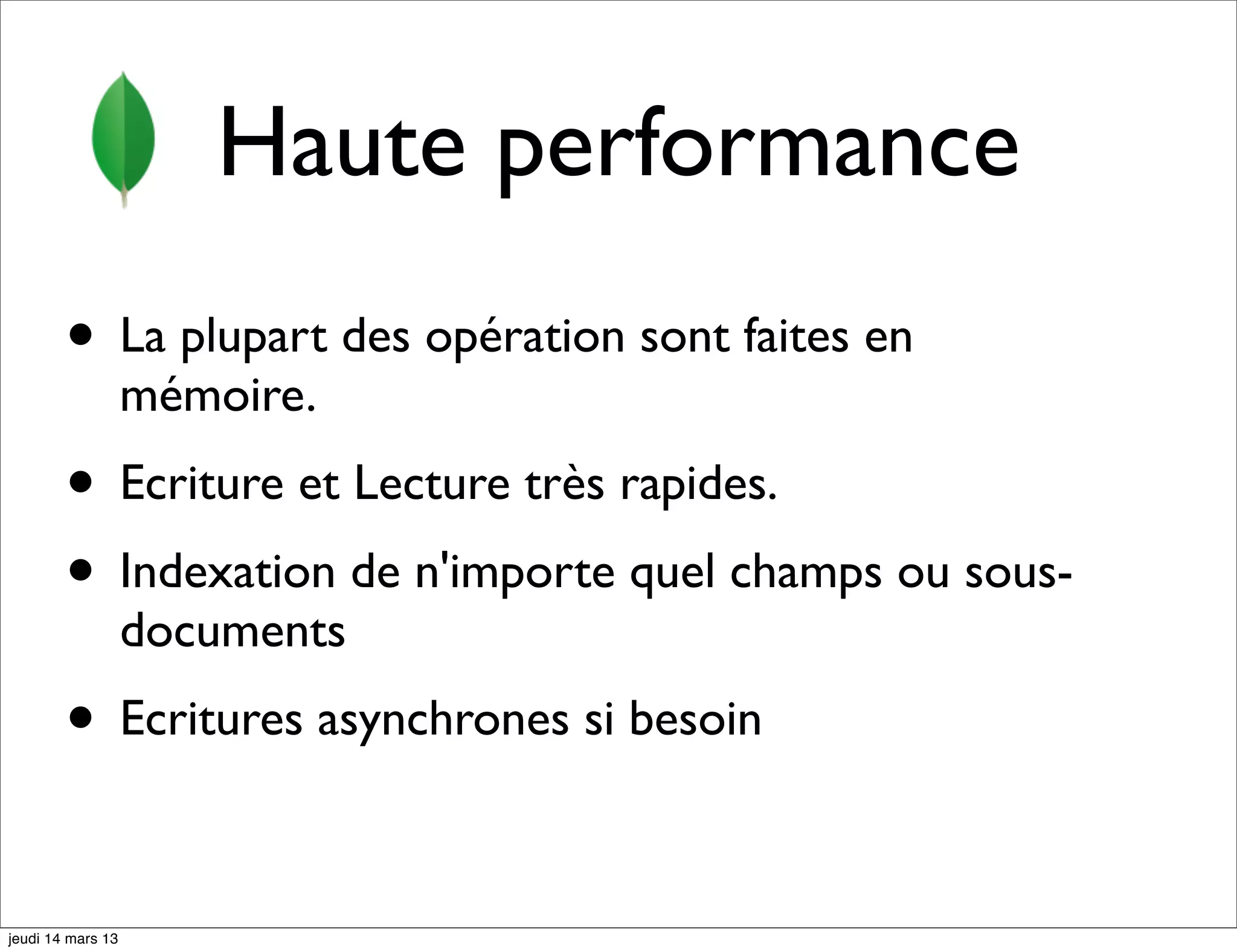 Haute performance • La plupart des opération sont faites en mémoire. • Ecriture et Lecture très rapides. • Indexation de n'importe quel champs ou sous- documents • Ecritures asynchrones si besoin jeudi 14 mars 13 