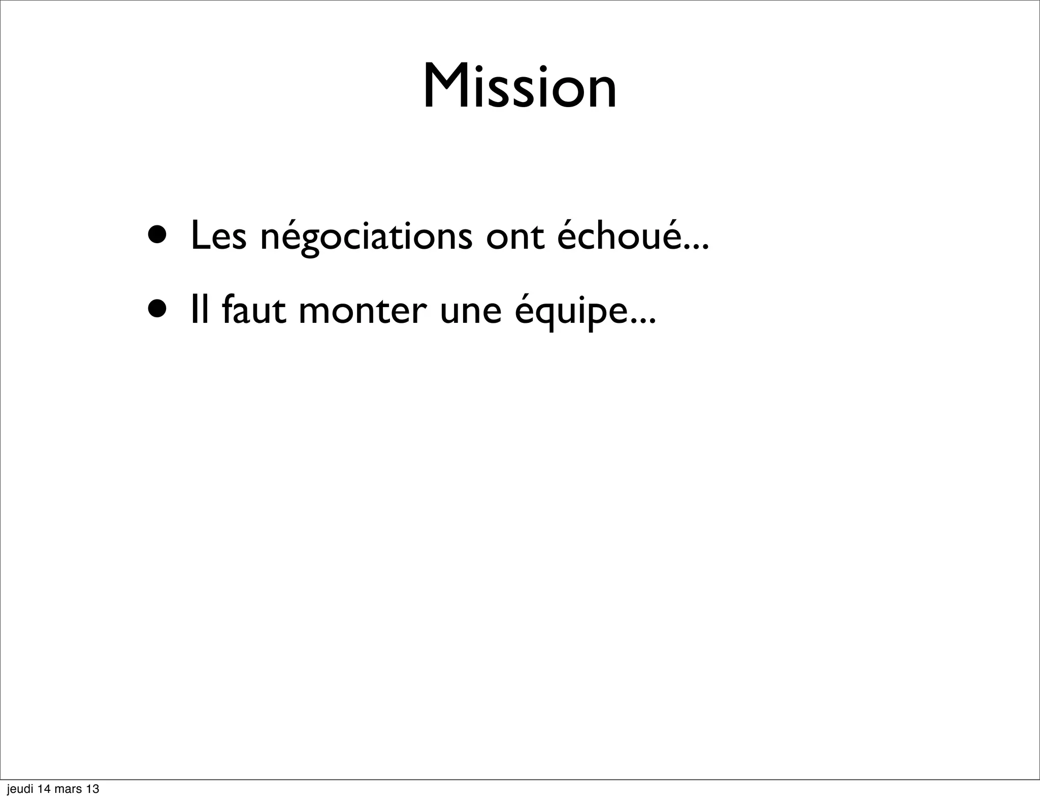 Mission • Les négociations ont échoué... • Il faut monter une équipe... jeudi 14 mars 13 