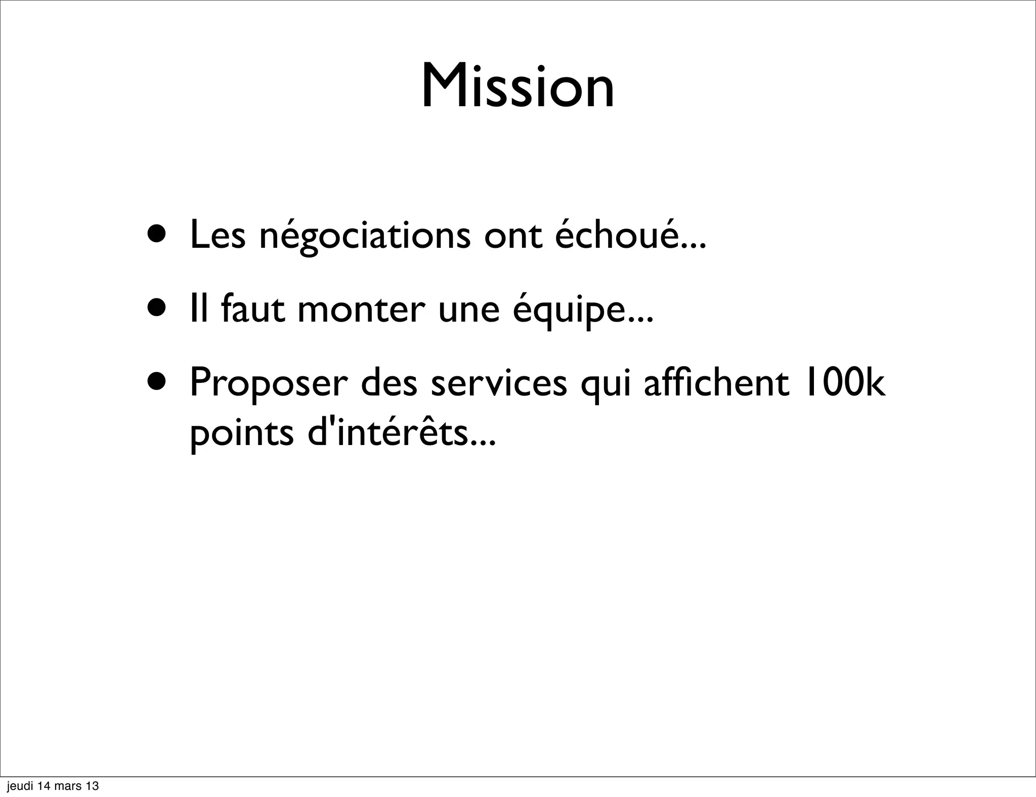 Mission • Les négociations ont échoué... • Il faut monter une équipe... • Proposer des services qui afﬁchent 100k points d'intérêts... jeudi 14 mars 13 