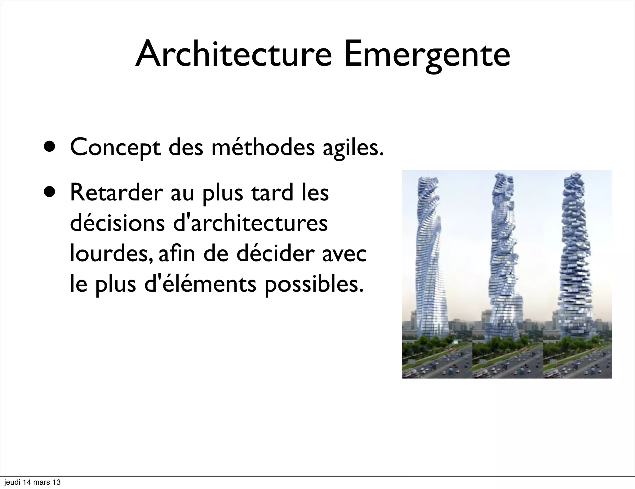 Architecture Emergente • Concept des méthodes agiles. • Retarder au plus tard les décisions d'architectures lourdes, aﬁn de décider avec le plus d'éléments possibles. jeudi 14 mars 13 