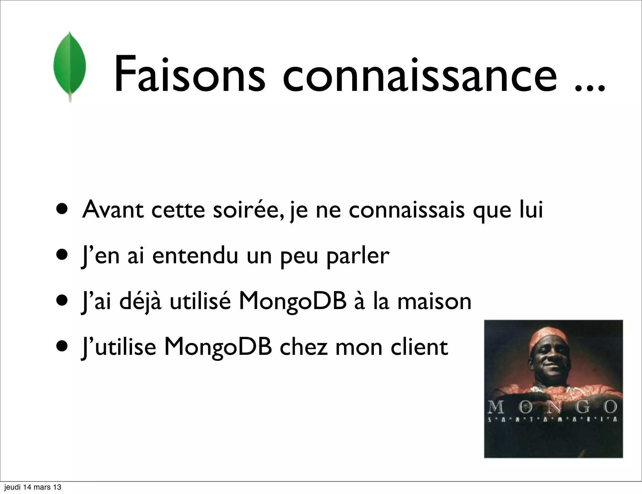 Faisons connaissance ... • Avant cette soirée, je ne connaissais que lui • J’en ai entendu un peu parler • J’ai déjà utilisé MongoDB à la maison • J’utilise MongoDB chez mon client jeudi 14 mars 13 