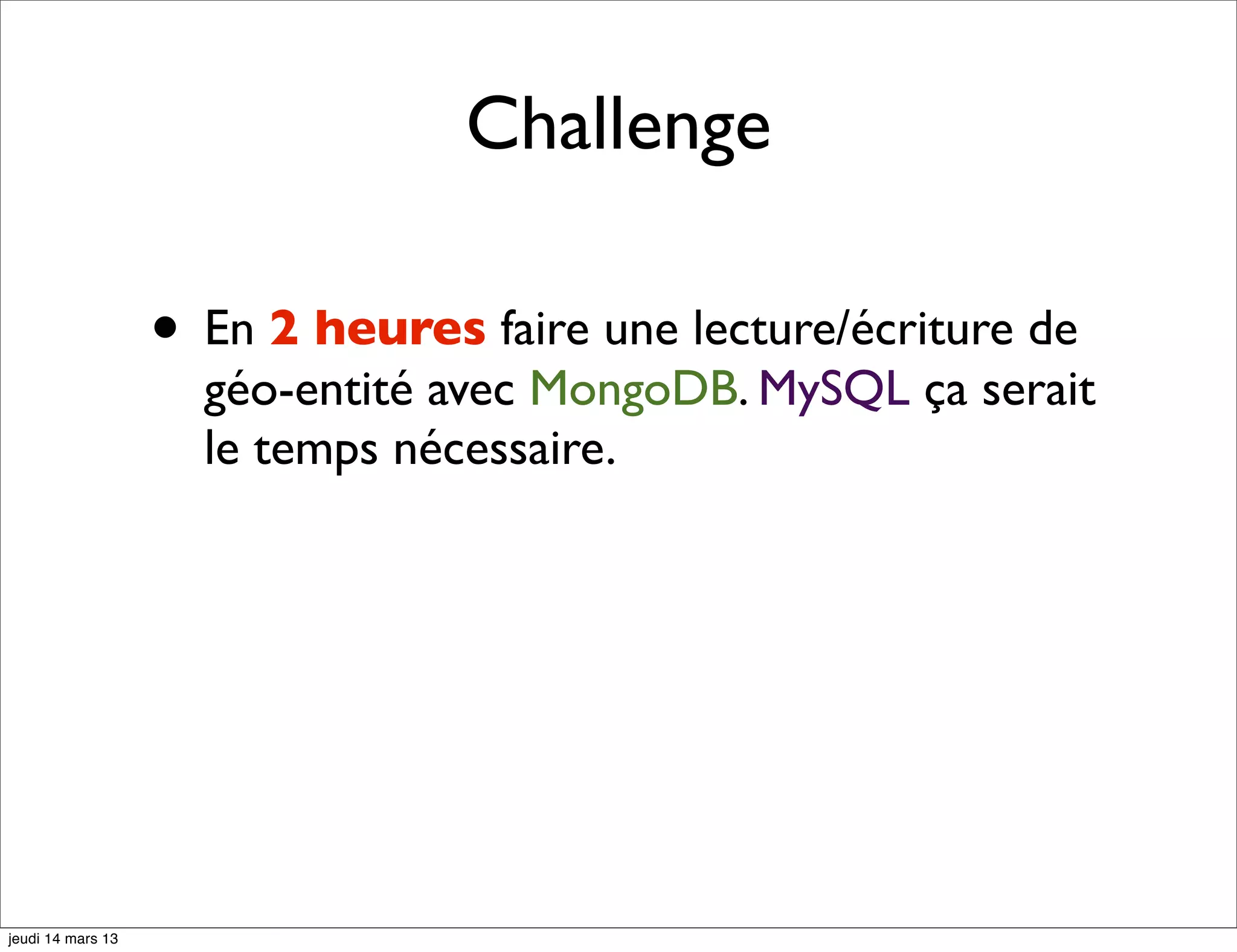 Challenge • En 2 heures faire une lecture/écriture de géo-entité avec MongoDB. MySQL ça serait le temps nécessaire. jeudi 14 mars 13 