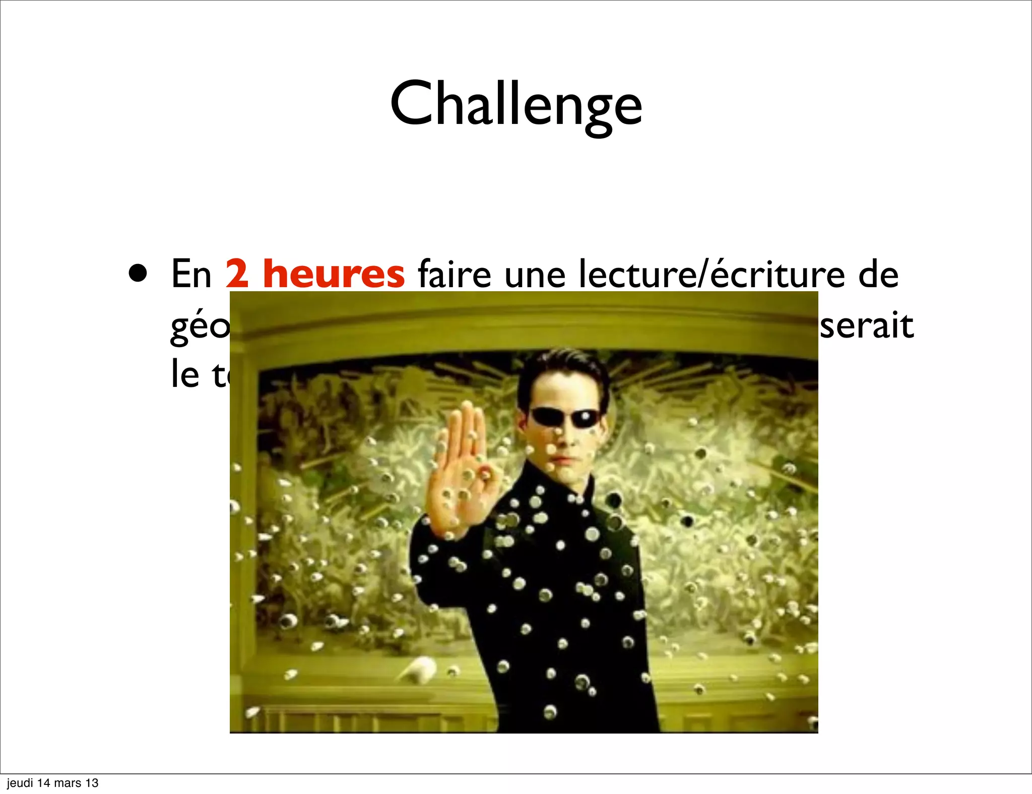 Challenge • En 2 heures faire une lecture/écriture de géo-entité avec MongoDB. MySQL ça serait le temps nécessaire. jeudi 14 mars 13 