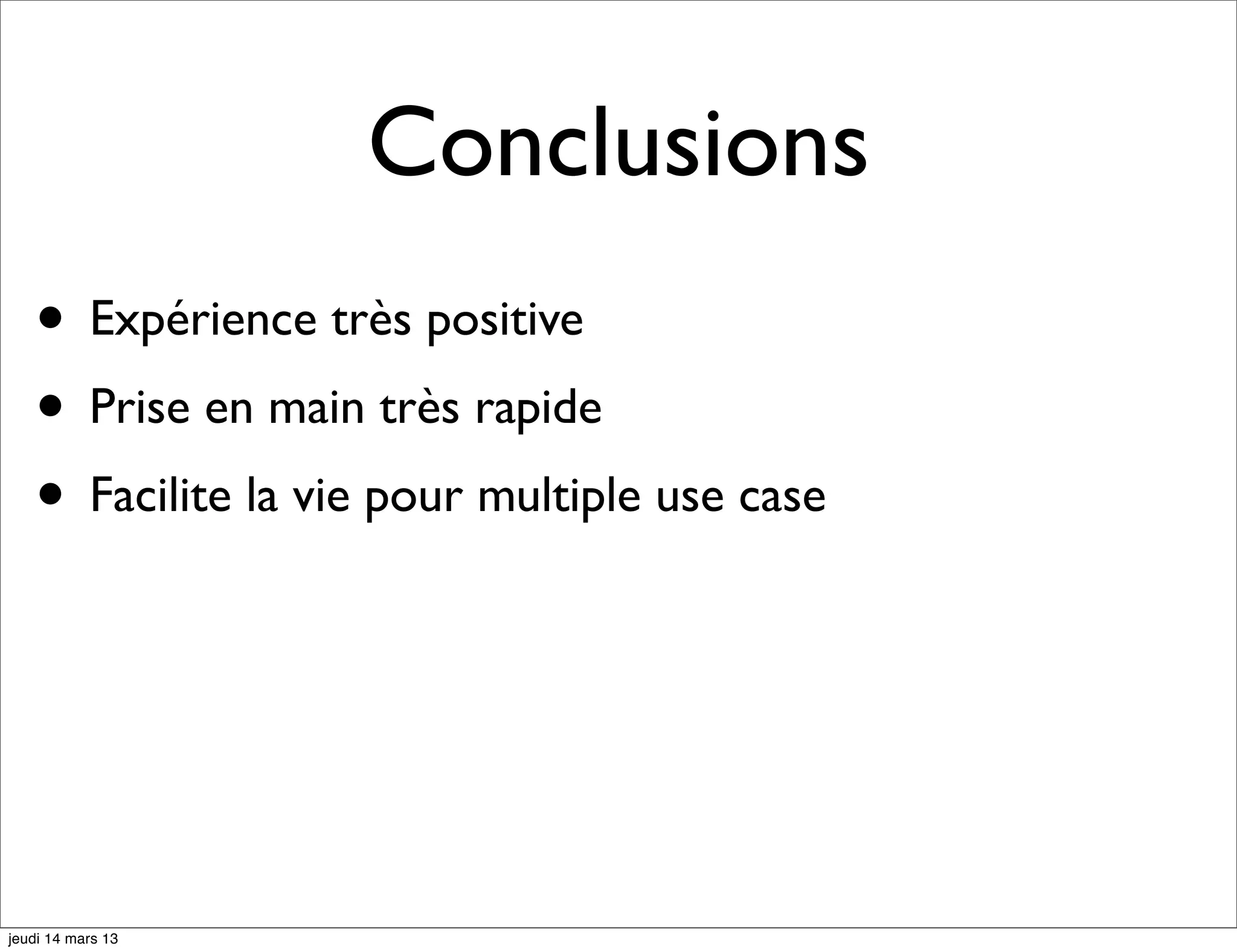 Conclusions • Expérience très positive • Prise en main très rapide • Facilite la vie pour multiple use case jeudi 14 mars 13 