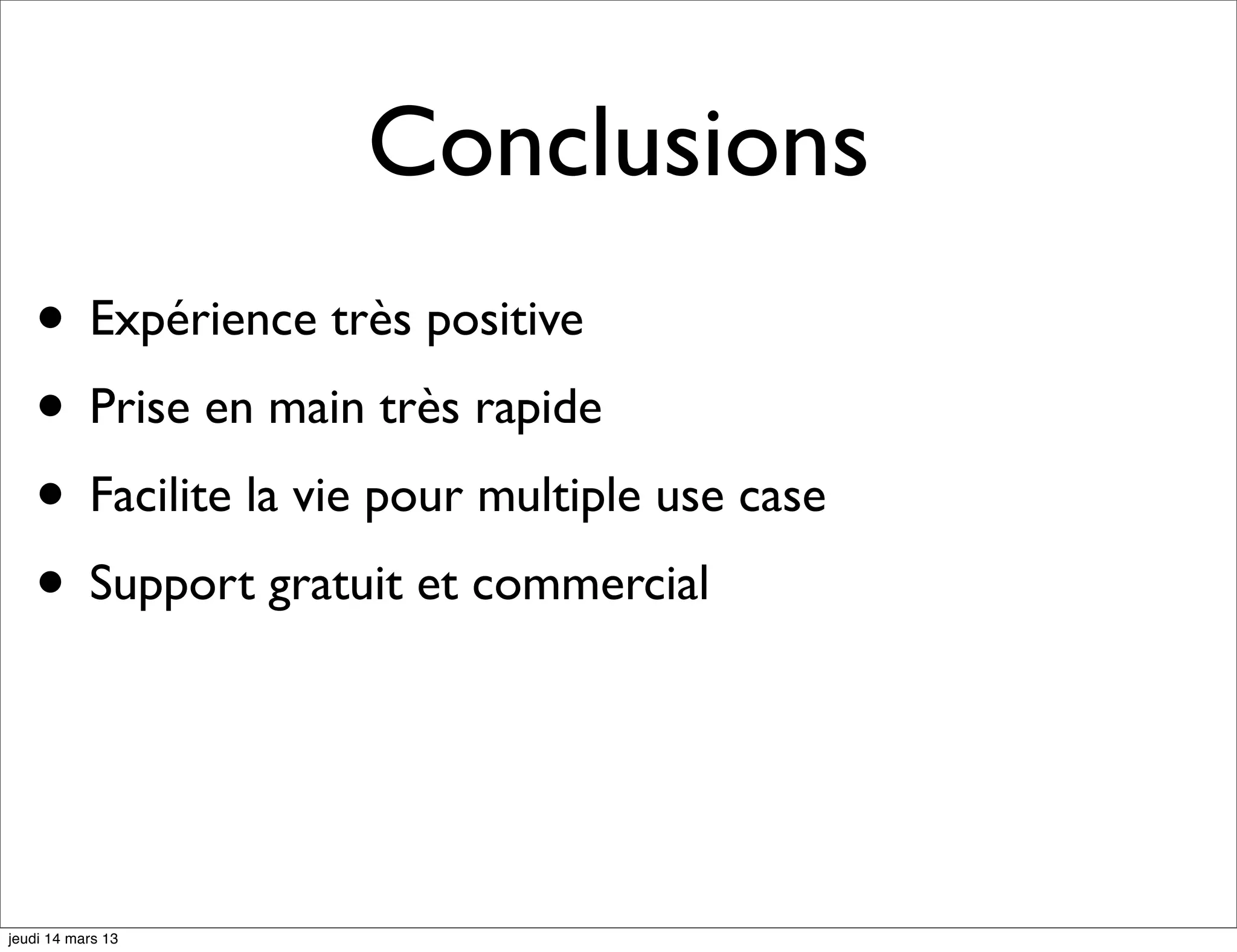 Conclusions • Expérience très positive • Prise en main très rapide • Facilite la vie pour multiple use case • Support gratuit et commercial jeudi 14 mars 13 