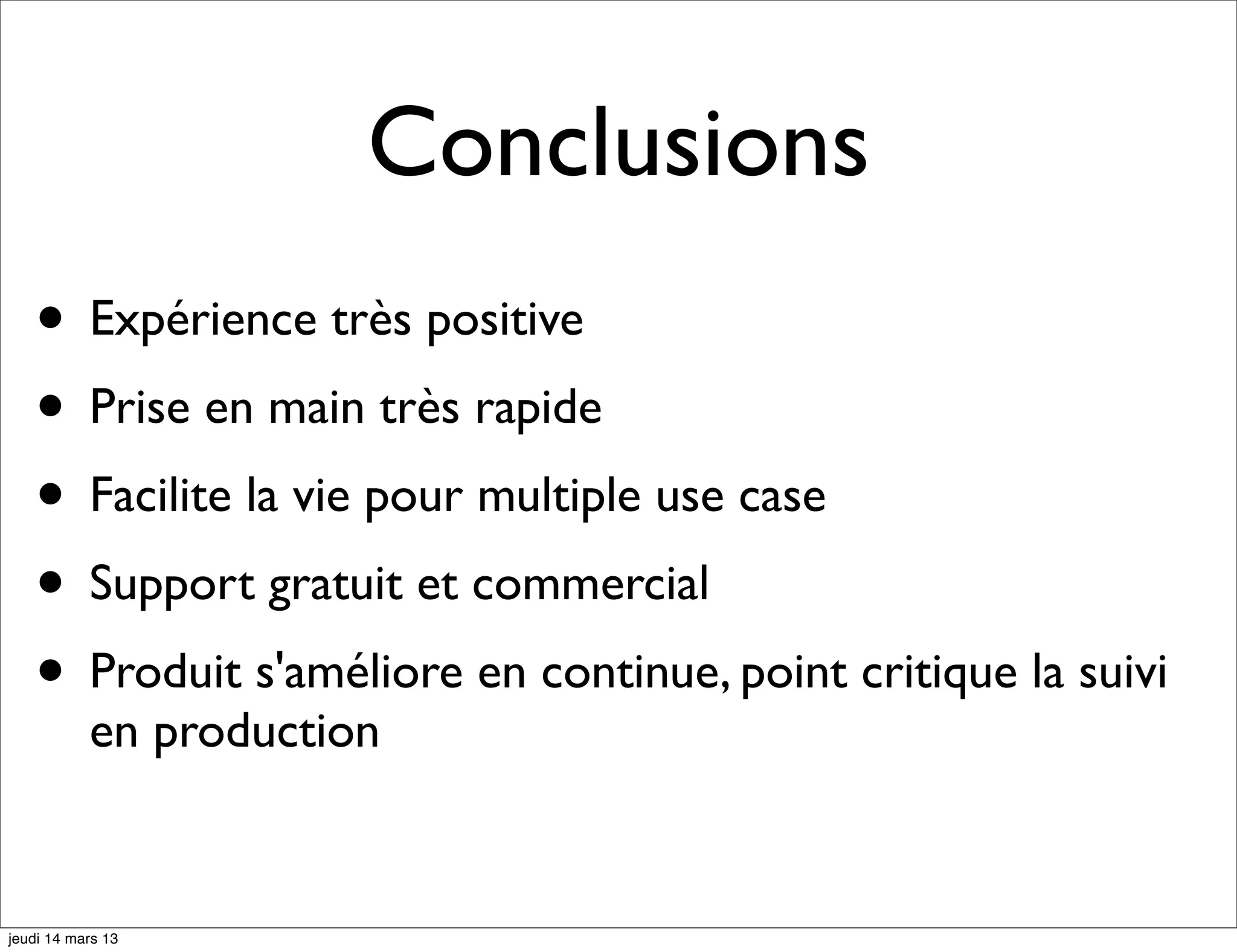 Conclusions • Expérience très positive • Prise en main très rapide • Facilite la vie pour multiple use case • Support gratuit et commercial • Produit s'améliore en continue, point critique la suivi en production jeudi 14 mars 13 
