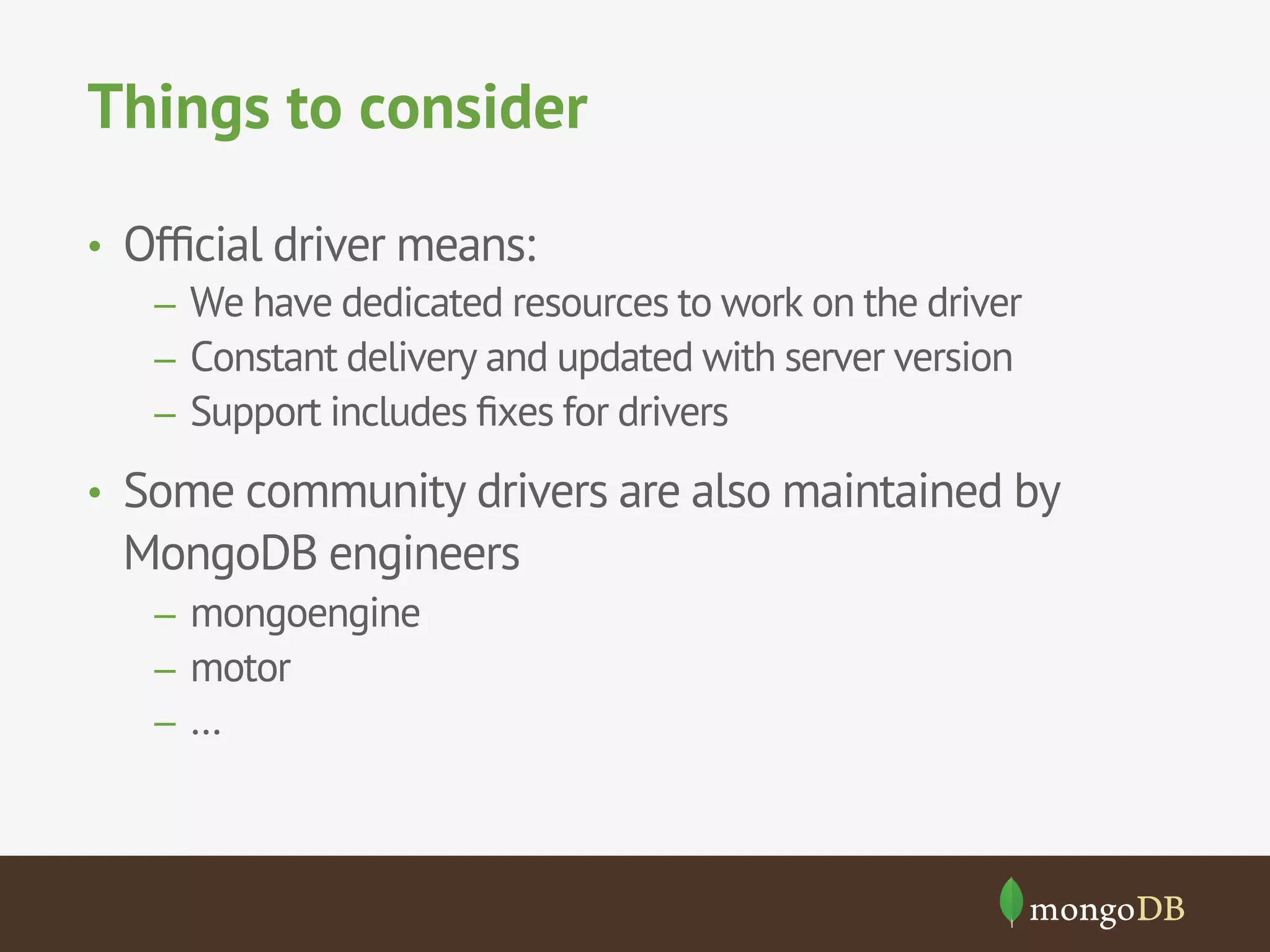 Things to consider
•  Ofﬁcial driver means:
–  We have dedicated resources to work on the driver
–  Constant delivery and updated with server version
–  Support includes ﬁxes for drivers
•  Some community drivers are also maintained by
MongoDB engineers
–  mongoengine
–  motor
–  …
 