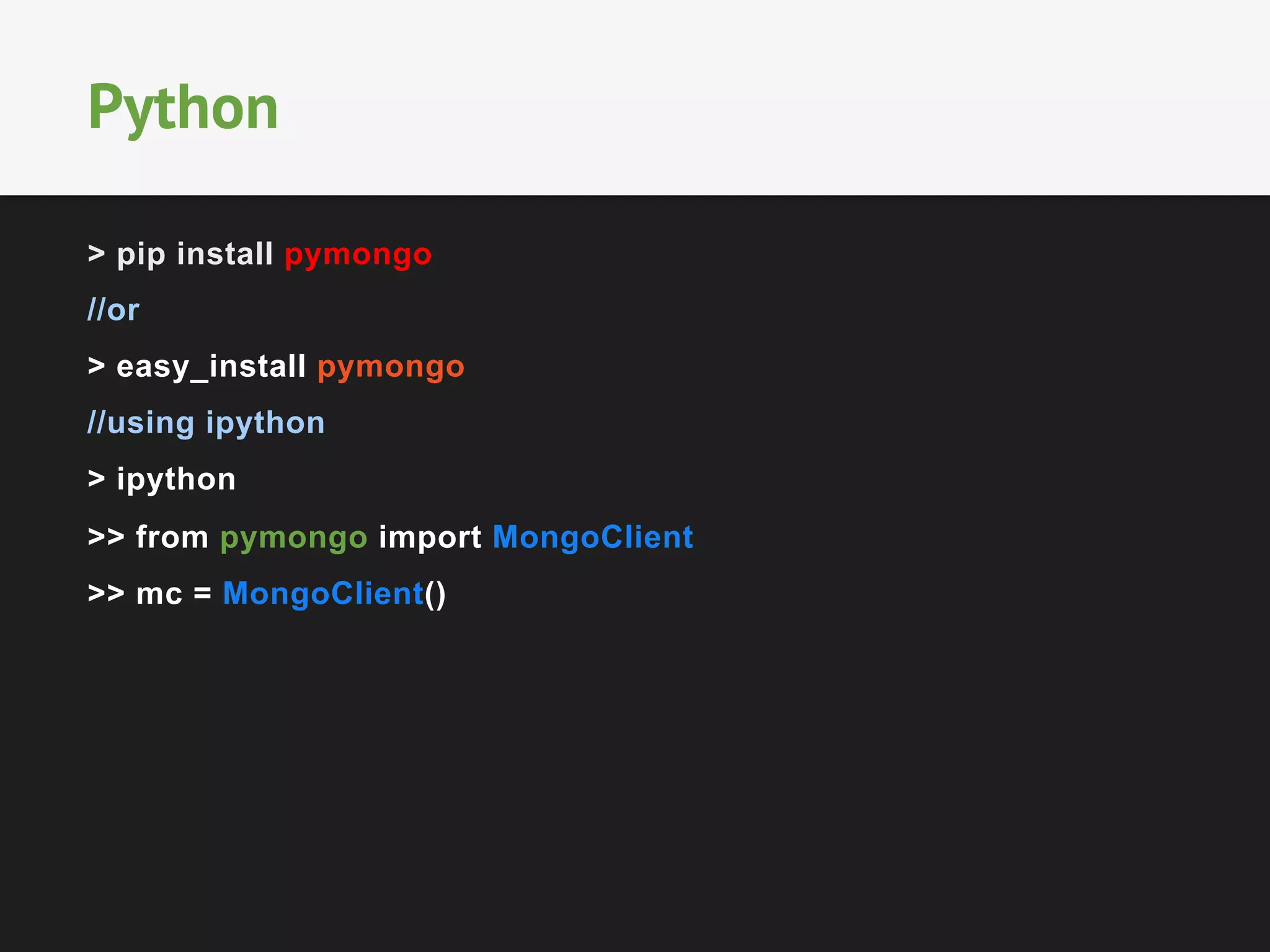 > pip install pymongo
//or
> easy_install pymongo
//using ipython
> ipython
>> from pymongo import MongoClient
>> mc = MongoClient()
Python
 