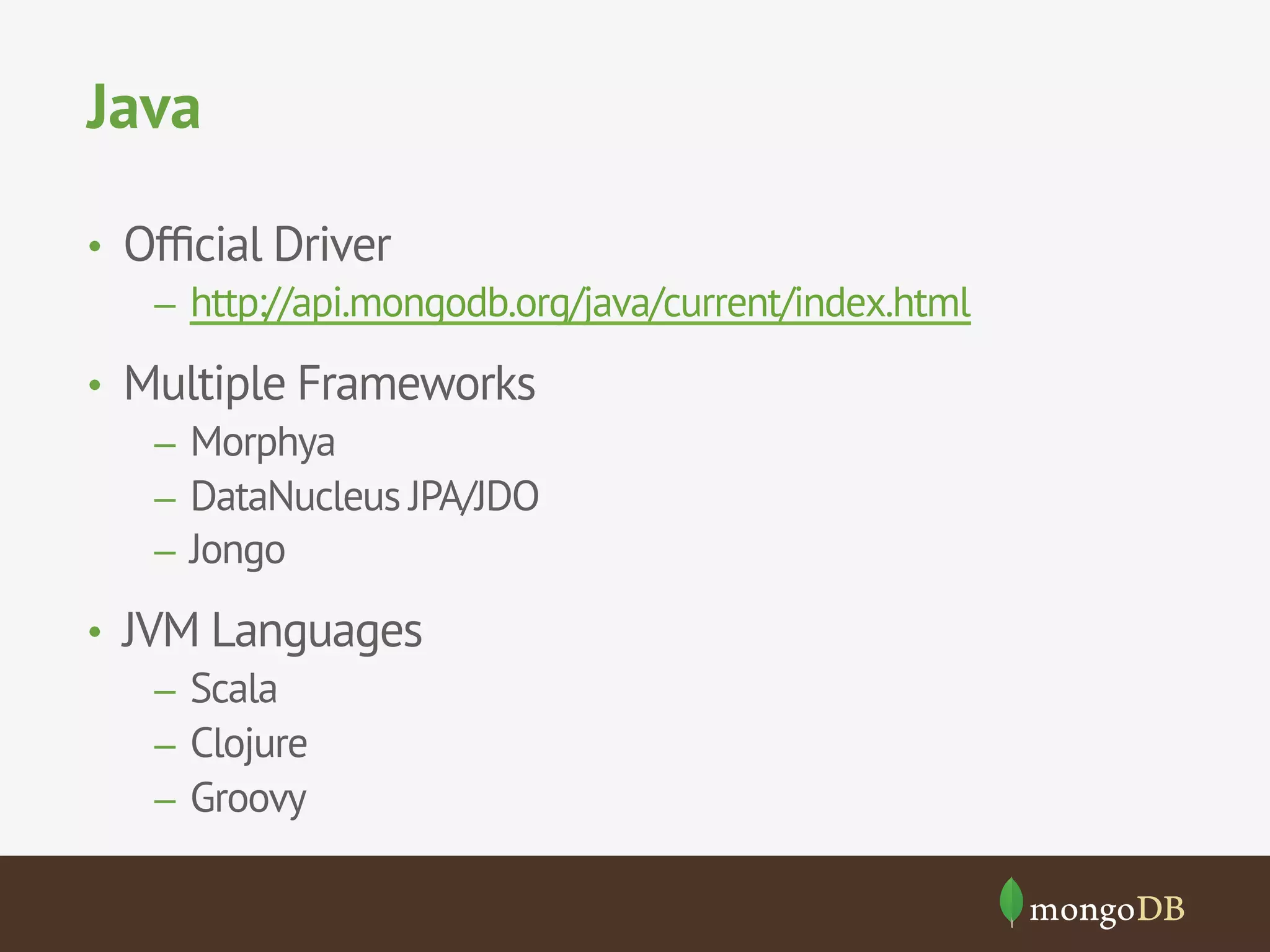 Java
•  Ofﬁcial Driver
–  http://api.mongodb.org/java/current/index.html
•  Multiple Frameworks
–  Morphya
–  DataNucleus JPA/JDO
–  Jongo
•  JVM Languages
–  Scala
–  Clojure
–  Groovy
 