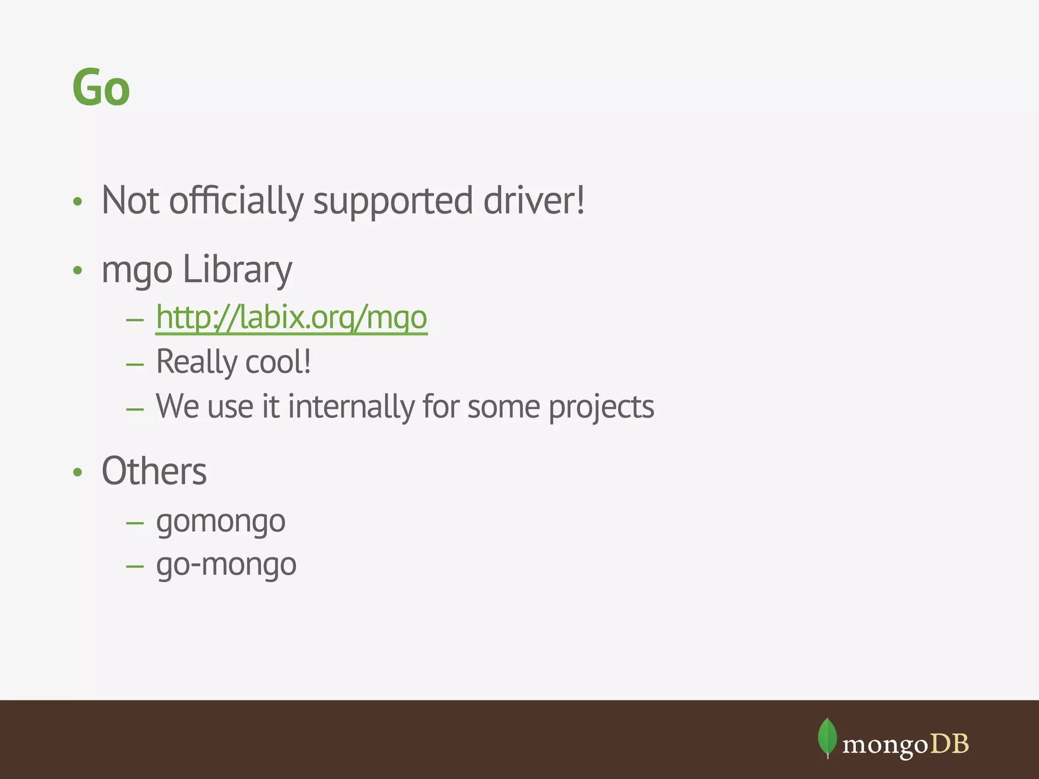 Go
•  Not ofﬁcially supported driver!
•  mgo Library
–  http://labix.org/mgo
–  Really cool!
–  We use it internally for some projects
•  Others
–  gomongo
–  go-mongo
 