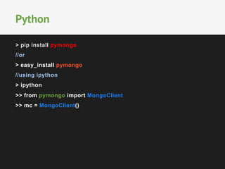 > pip install pymongo
//or
> easy_install pymongo
//using ipython
> ipython
>> from pymongo import MongoClient
>> mc = MongoClient()
Python
 