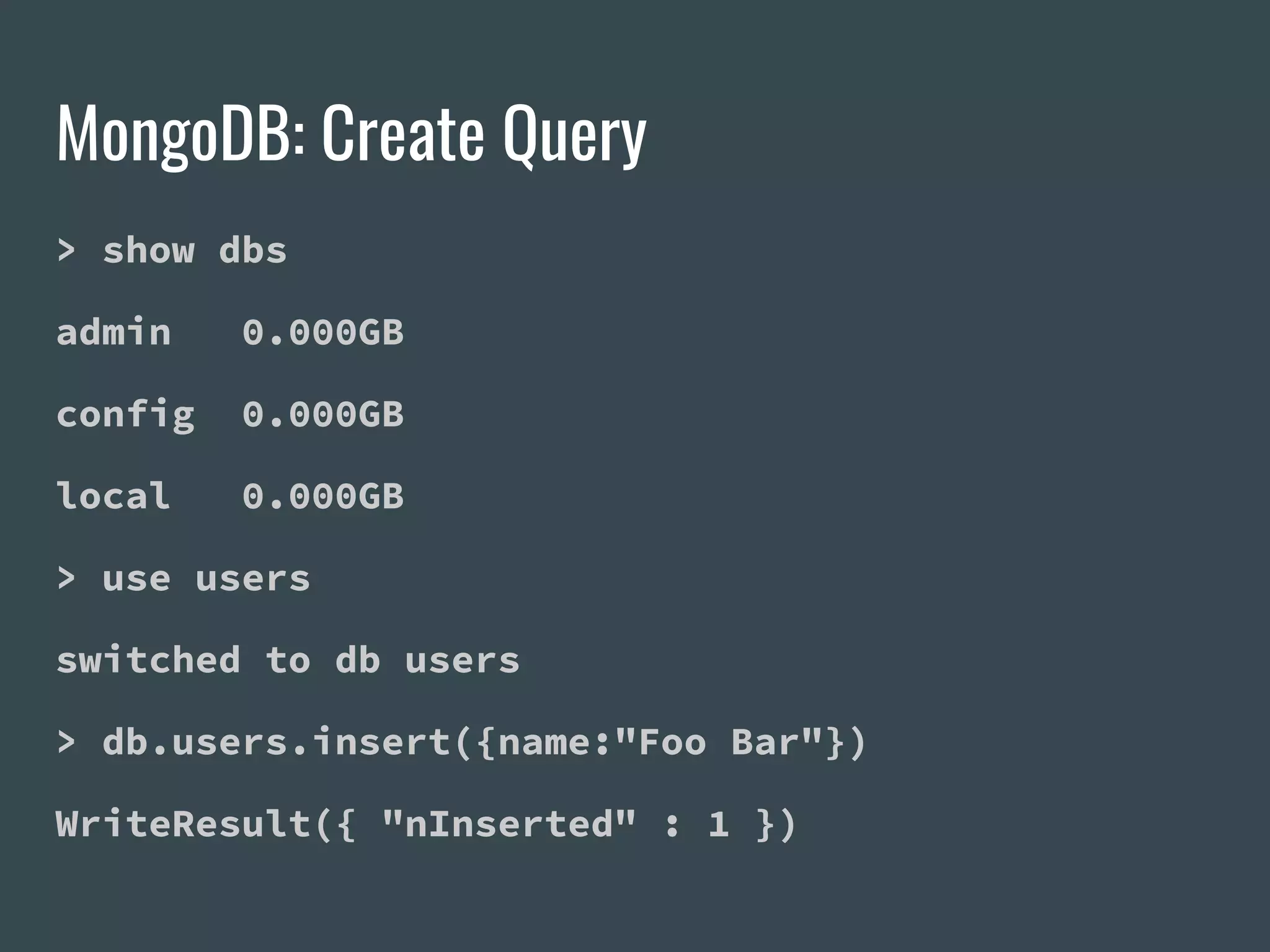 MongoDB: Create Query > show dbs admin 0.000GB config 0.000GB local 0.000GB > use users switched to db users > db.users.insert({name:"Foo Bar"}) WriteResult({ "nInserted" : 1 }) 