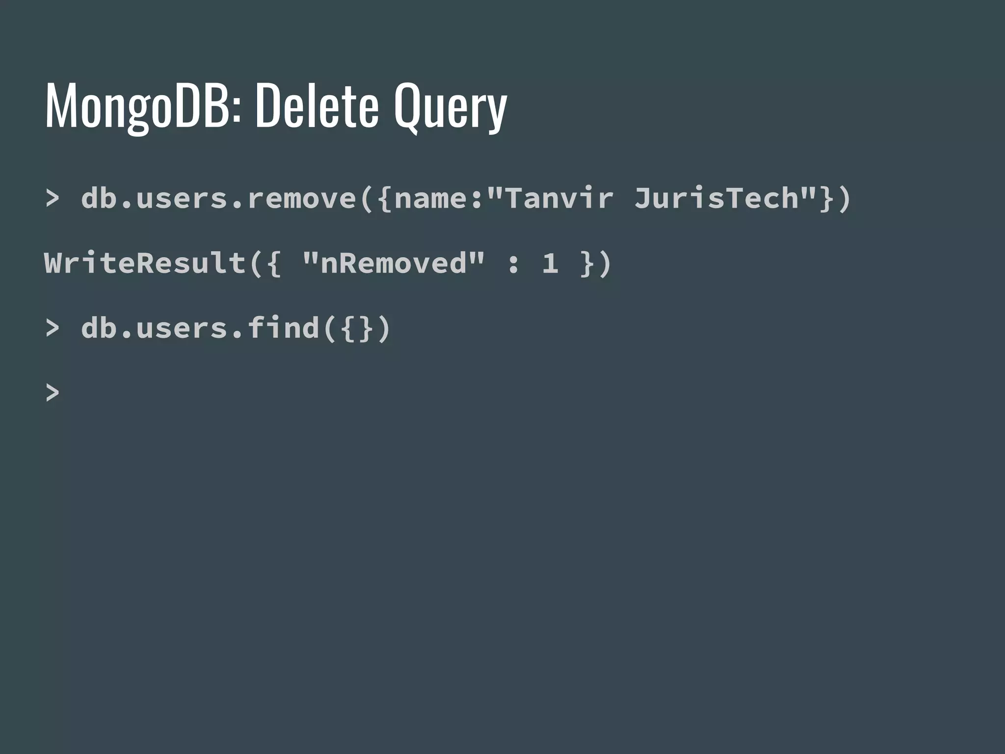 MongoDB: Delete Query > db.users.remove({name:"Tanvir JurisTech"}) WriteResult({ "nRemoved" : 1 }) > db.users.find({}) > 