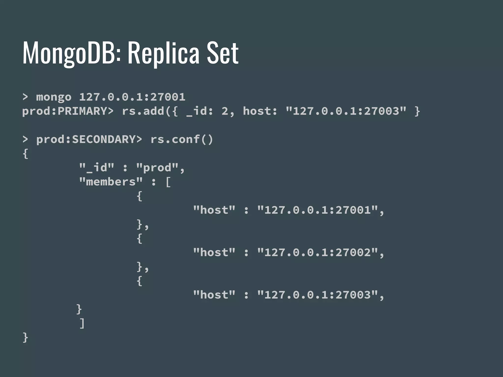 MongoDB: Replica Set > mongo 127.0.0.1:27001 prod:PRIMARY> rs.add({ _id: 2, host: "127.0.0.1:27003" } > prod:SECONDARY> rs.conf() { "_id" : "prod", "members" : [ { "host" : "127.0.0.1:27001", }, { "host" : "127.0.0.1:27002", }, { "host" : "127.0.0.1:27003", } ] } 