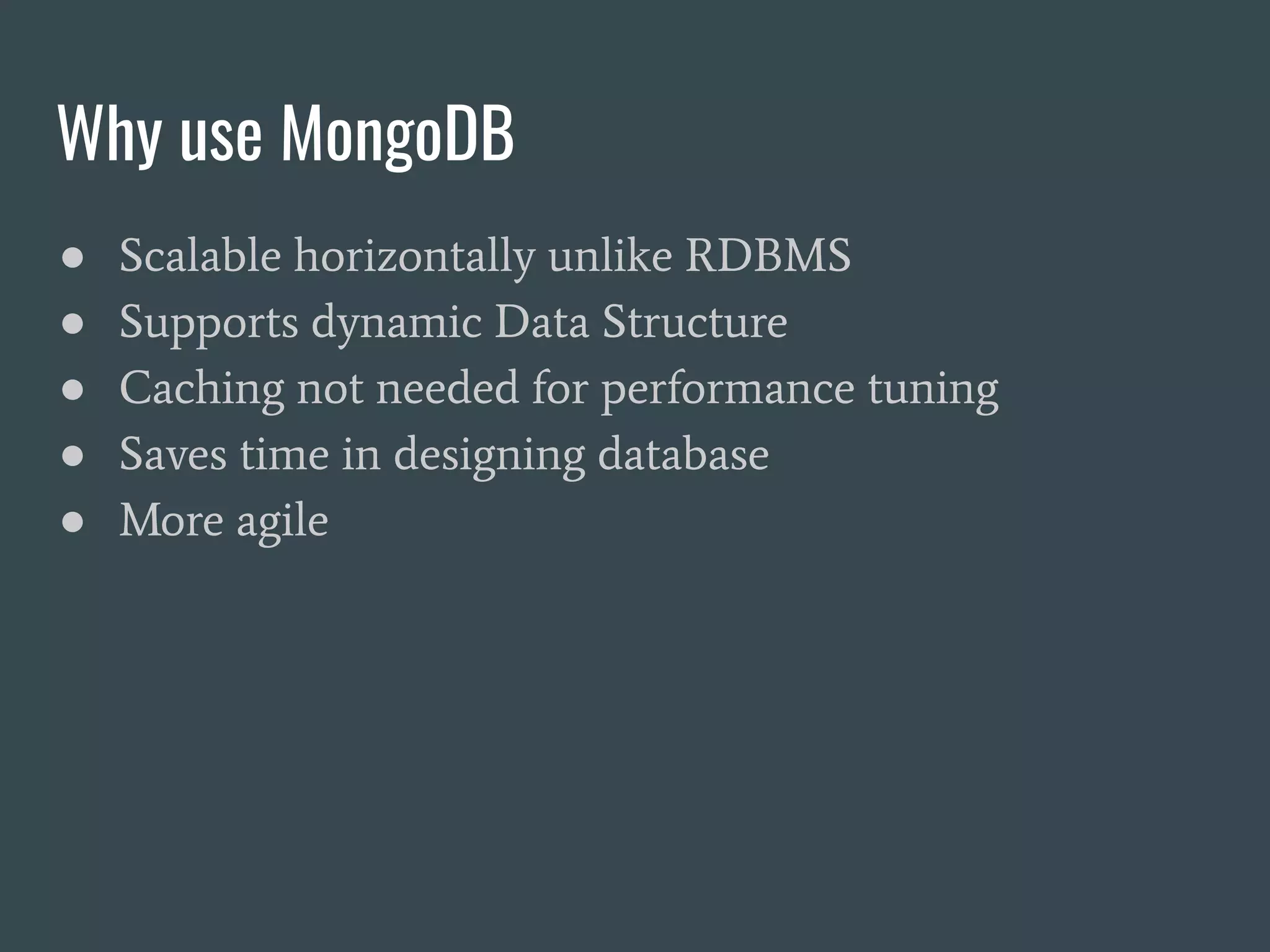 Why use MongoDB ● Scalable horizontally unlike RDBMS ● Supports dynamic Data Structure ● Caching not needed for performance tuning ● Saves time in designing database ● More agile 