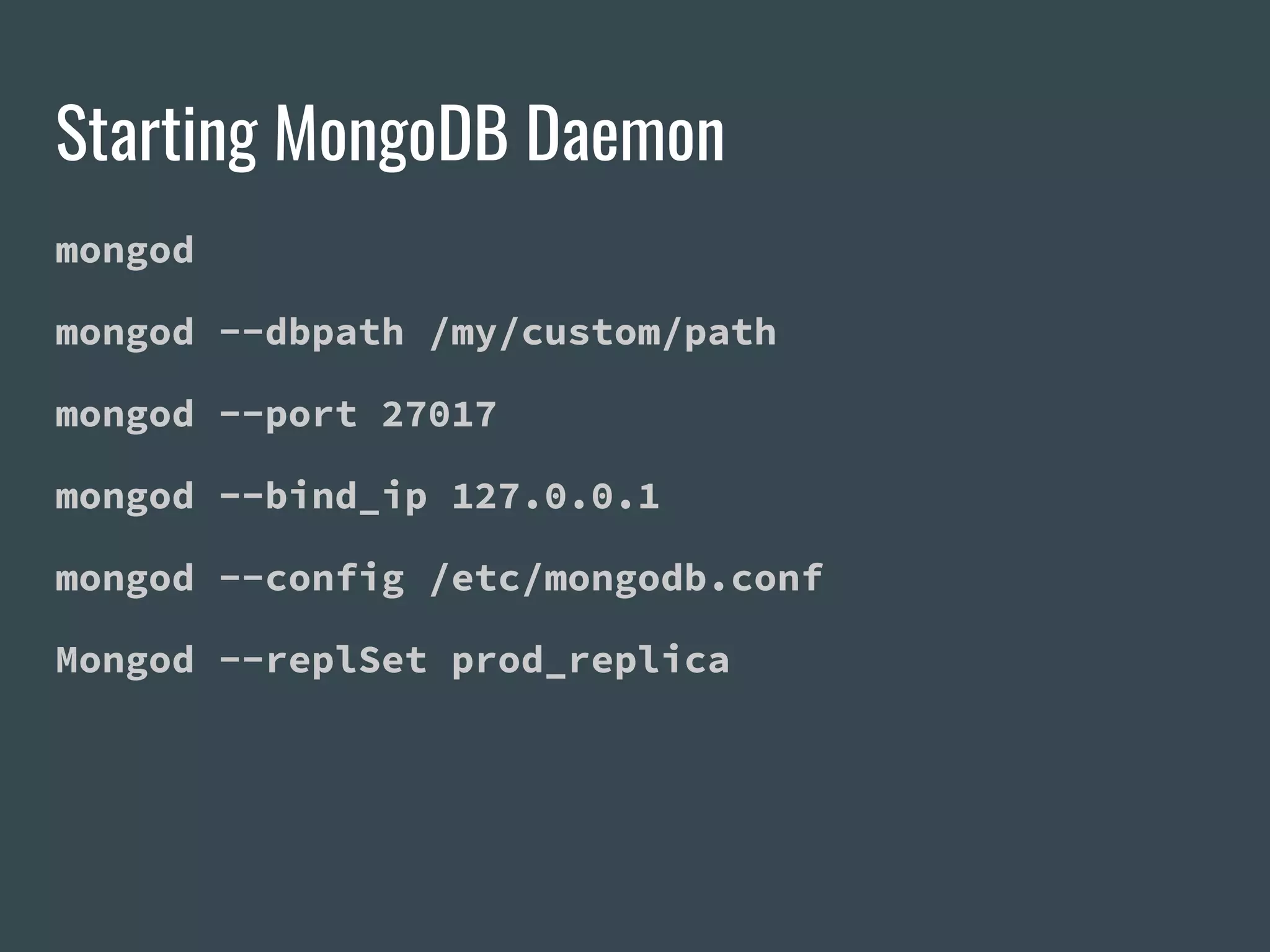 Starting MongoDB Daemon mongod mongod --dbpath /my/custom/path mongod --port 27017 mongod --bind_ip 127.0.0.1 mongod --config /etc/mongodb.conf Mongod --replSet prod_replica 