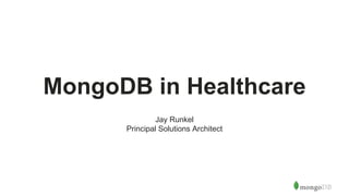 MongoDB in Healthcare
Jay Runkel
Principal Solutions Architect
 