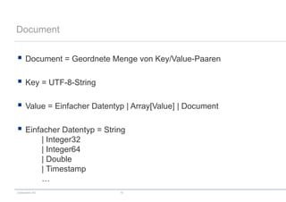 codecentric AG 10
Document
 Document = Geordnete Menge von Key/Value-Paaren
 Key = UTF-8-String
 Value = Einfacher Datentyp | Array[Value] | Document
 Einfacher Datentyp = String
| Integer32
| Integer64
| Double
| Timestamp
…
 
