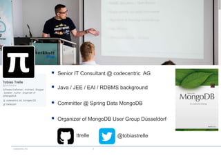 codecentric AG 2
 Senior IT Consultant @ codecentric AG
 Java / JEE / EAI / RDBMS background
 Committer @ Spring Data MongoDB
 Organizer of MongoDB User Group Düsseldorf
ttrelle @tobiastrelle
 
