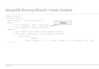codecentric AG 32
MongoDB Sharding Beispiel: Initialer Zustand
mongos> sh.status()
--- Sharding Status ---
sharding version: { "_id" : 1, "version" : 3 }
shards:
{ "_id" : "shard0000", "host" : "tmp-pc:9000" }
{ "_id" : "shard0001", "host" : "tmp-pc:9001" }
databases:
{ "_id" : "admin", "partitioned" : false, "primary" : "config" }
{ "_id" : "data", "partitioned" : true, "primary" : "shard0000" }
data.foo chunks:
shard0000 1
{ "age" : { $minKey : 1 } } -->> { "age" : { $maxKey : 1 } } on : shard0000 { "t" : 1000,
"i" : 0 }
2 Shards
 