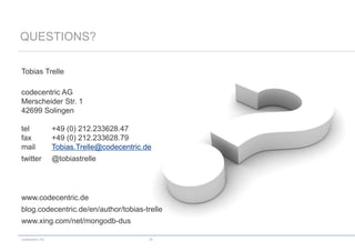 codecentric AG 34
QUESTIONS?
Tobias Trelle
codecentric AG
Merscheider Str. 1
42699 Solingen
tel +49 (0) 212.233628.47
fax +49 (0) 212.233628.79
mail Tobias.Trelle@codecentric.de
twitter @tobiastrelle
www.codecentric.de
blog.codecentric.de/en/author/tobias-trelle
www.xing.com/net/mongodb-dus
 