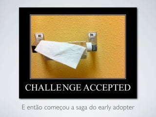 E então começou a saga do early adopter
 