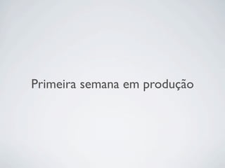 Primeira semana em produção
 