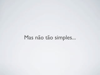 Mas não tão simples...
 