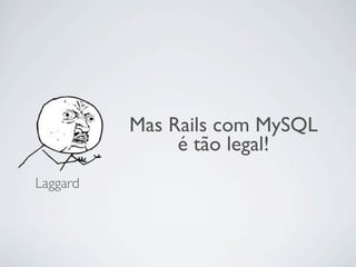 Mas Rails com MySQL
               é tão legal!
Laggard
 