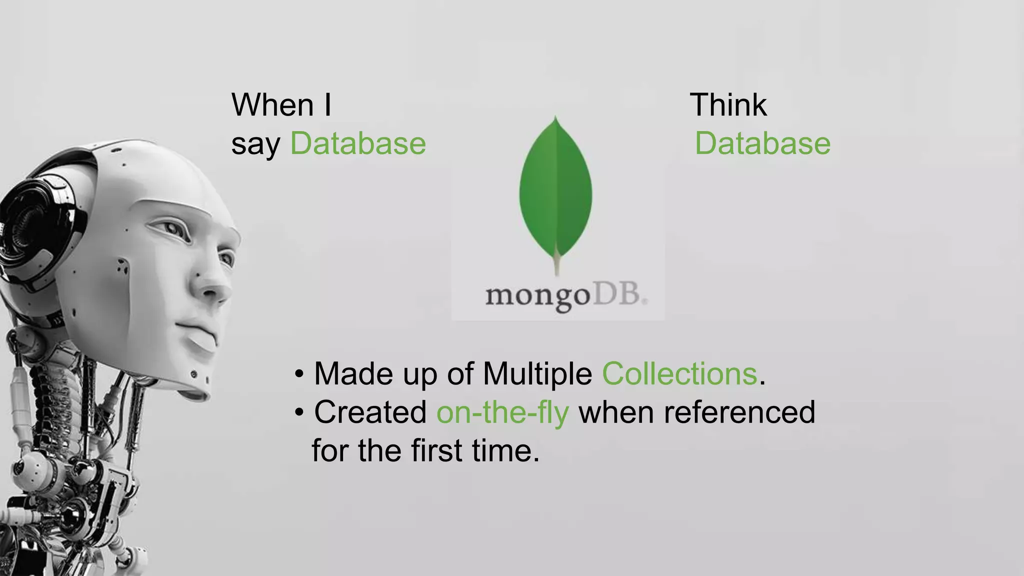 When I Think
say Database Database
• Made up of Multiple Collections.
• Created on-the-fly when referenced
for the first time.
 
